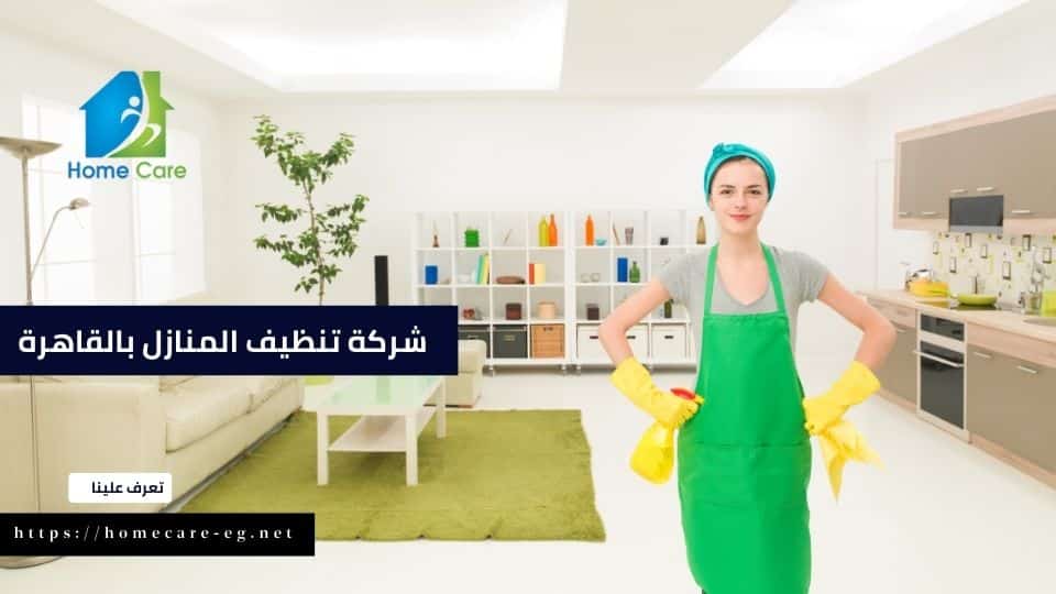 شركة هوم كير أفضل شركة تنظيف شقق بالقاهرة الكبرى والضواحي