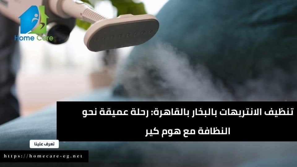 تنظيف الانتريهات بالبخار بالقاهرة: رحلة عميقة نحو النظافة مع هوم كير